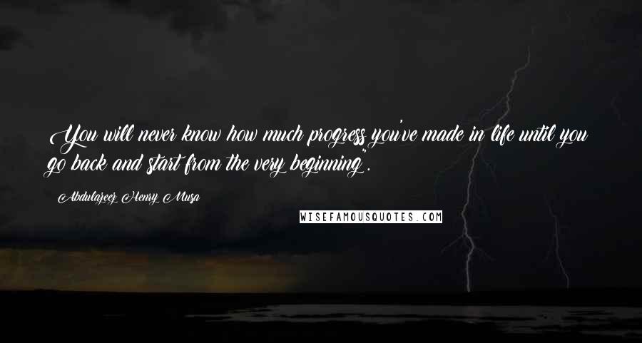 Abdulazeez Henry Musa Quotes: You will never know how much progress you've made in life until you go back and start from the very beginning".