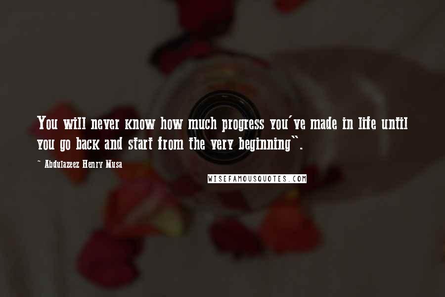 Abdulazeez Henry Musa Quotes: You will never know how much progress you've made in life until you go back and start from the very beginning".