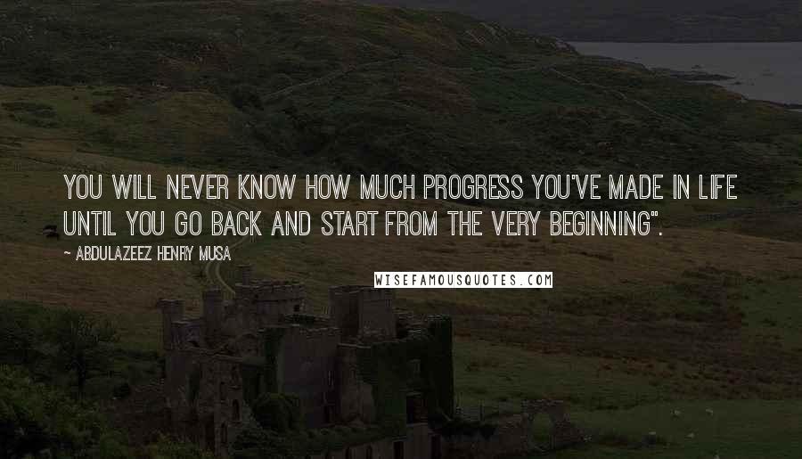Abdulazeez Henry Musa Quotes: You will never know how much progress you've made in life until you go back and start from the very beginning".