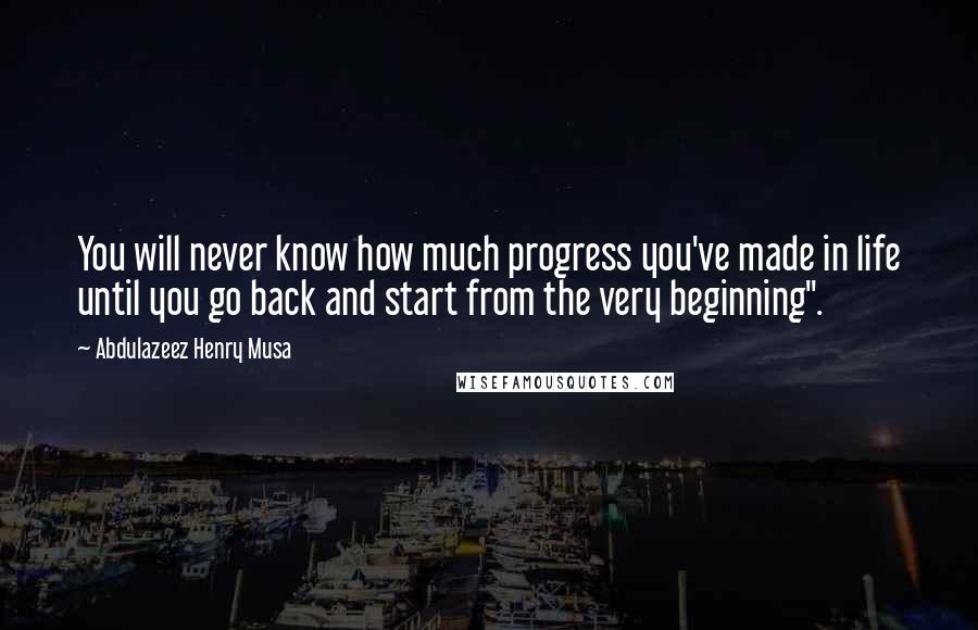 Abdulazeez Henry Musa Quotes: You will never know how much progress you've made in life until you go back and start from the very beginning".