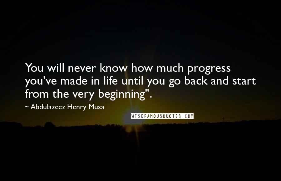Abdulazeez Henry Musa Quotes: You will never know how much progress you've made in life until you go back and start from the very beginning".
