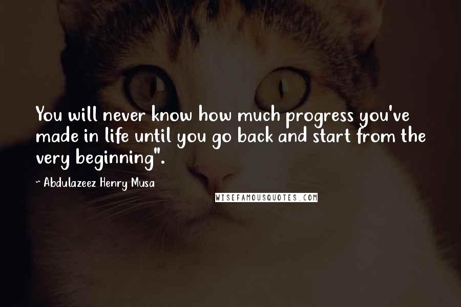 Abdulazeez Henry Musa Quotes: You will never know how much progress you've made in life until you go back and start from the very beginning".
