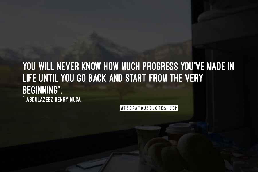 Abdulazeez Henry Musa Quotes: You will never know how much progress you've made in life until you go back and start from the very beginning".