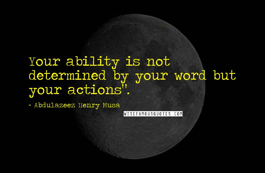 Abdulazeez Henry Musa Quotes: Your ability is not determined by your word but your actions".