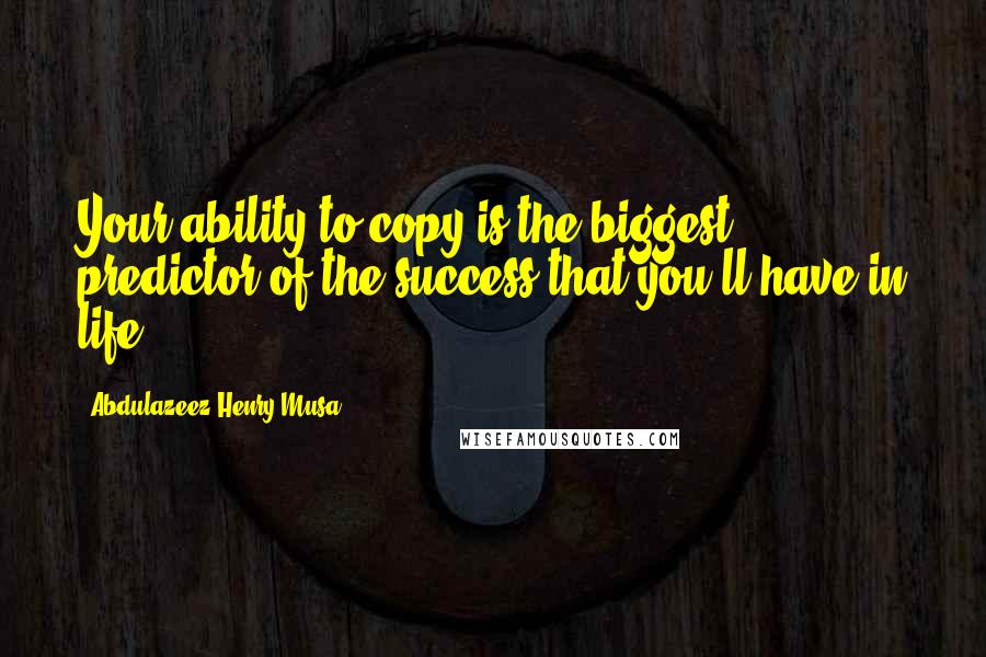 Abdulazeez Henry Musa Quotes: Your ability to copy is the biggest predictor of the success that you'll have in life".