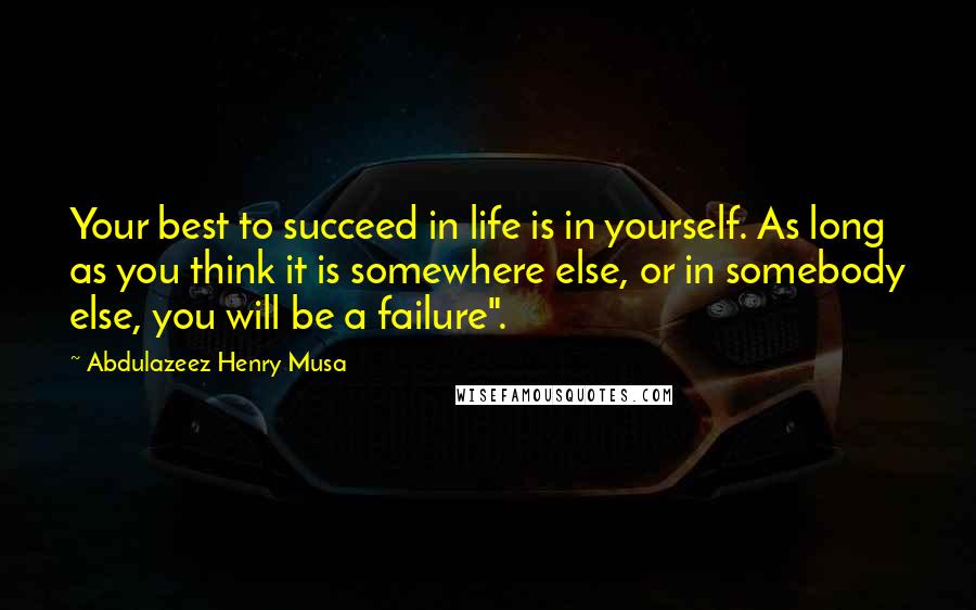 Abdulazeez Henry Musa Quotes: Your best to succeed in life is in yourself. As long as you think it is somewhere else, or in somebody else, you will be a failure".