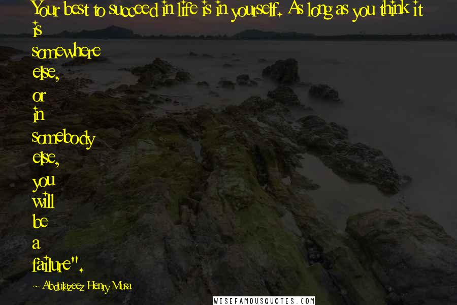 Abdulazeez Henry Musa Quotes: Your best to succeed in life is in yourself. As long as you think it is somewhere else, or in somebody else, you will be a failure".