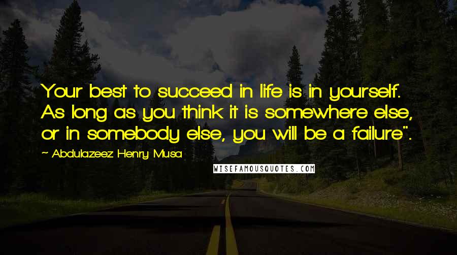 Abdulazeez Henry Musa Quotes: Your best to succeed in life is in yourself. As long as you think it is somewhere else, or in somebody else, you will be a failure".