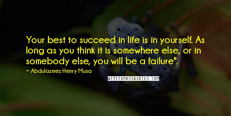 Abdulazeez Henry Musa Quotes: Your best to succeed in life is in yourself. As long as you think it is somewhere else, or in somebody else, you will be a failure".