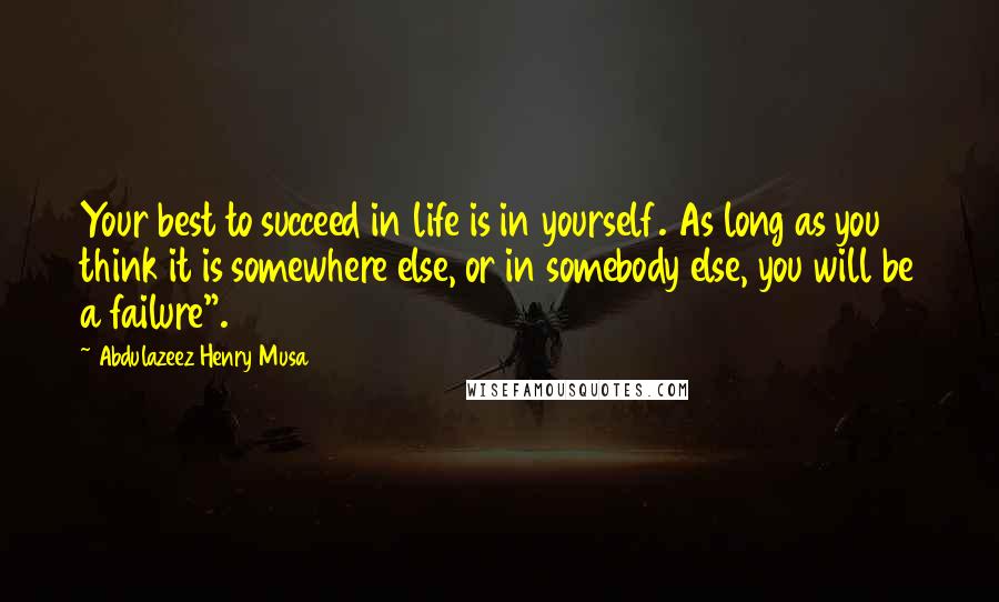 Abdulazeez Henry Musa Quotes: Your best to succeed in life is in yourself. As long as you think it is somewhere else, or in somebody else, you will be a failure".