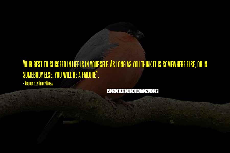 Abdulazeez Henry Musa Quotes: Your best to succeed in life is in yourself. As long as you think it is somewhere else, or in somebody else, you will be a failure".