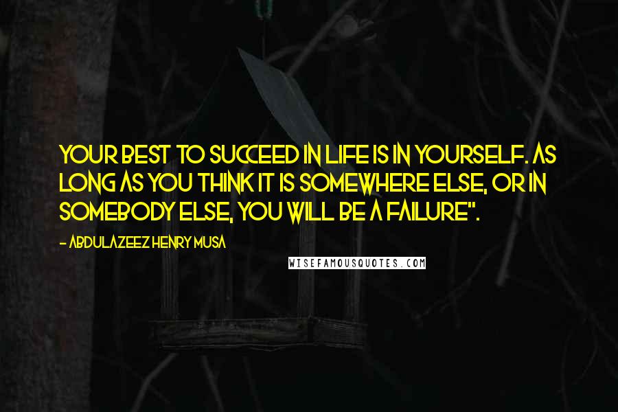 Abdulazeez Henry Musa Quotes: Your best to succeed in life is in yourself. As long as you think it is somewhere else, or in somebody else, you will be a failure".