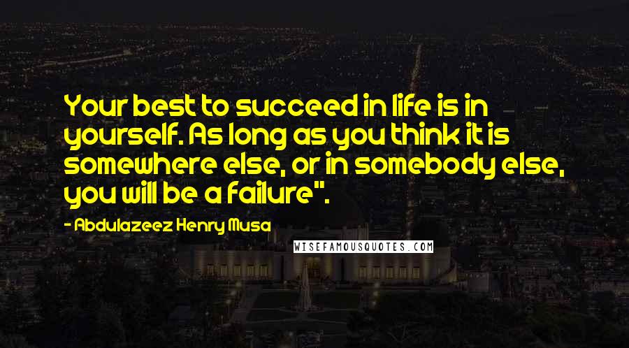Abdulazeez Henry Musa Quotes: Your best to succeed in life is in yourself. As long as you think it is somewhere else, or in somebody else, you will be a failure".
