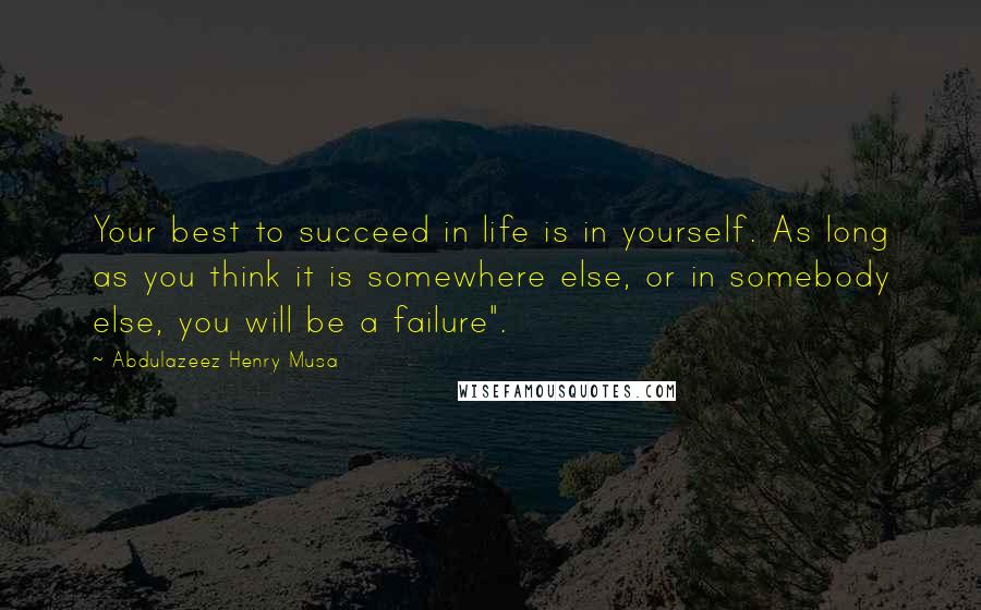 Abdulazeez Henry Musa Quotes: Your best to succeed in life is in yourself. As long as you think it is somewhere else, or in somebody else, you will be a failure".