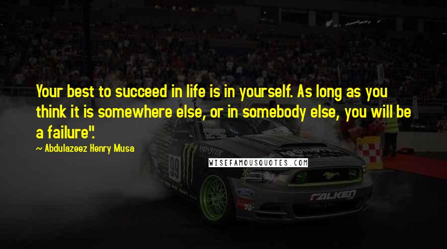 Abdulazeez Henry Musa Quotes: Your best to succeed in life is in yourself. As long as you think it is somewhere else, or in somebody else, you will be a failure".