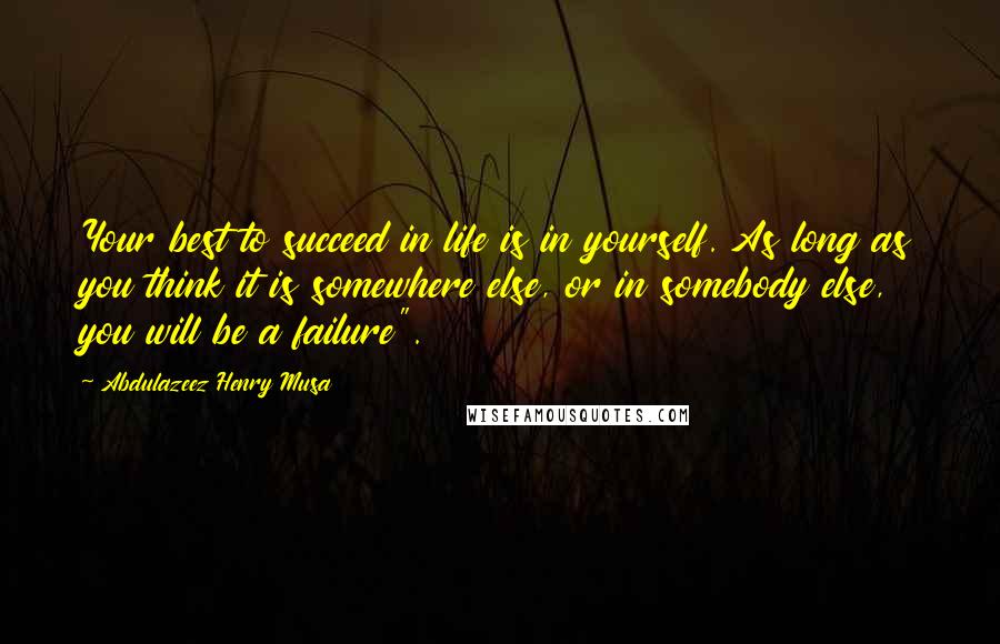 Abdulazeez Henry Musa Quotes: Your best to succeed in life is in yourself. As long as you think it is somewhere else, or in somebody else, you will be a failure".