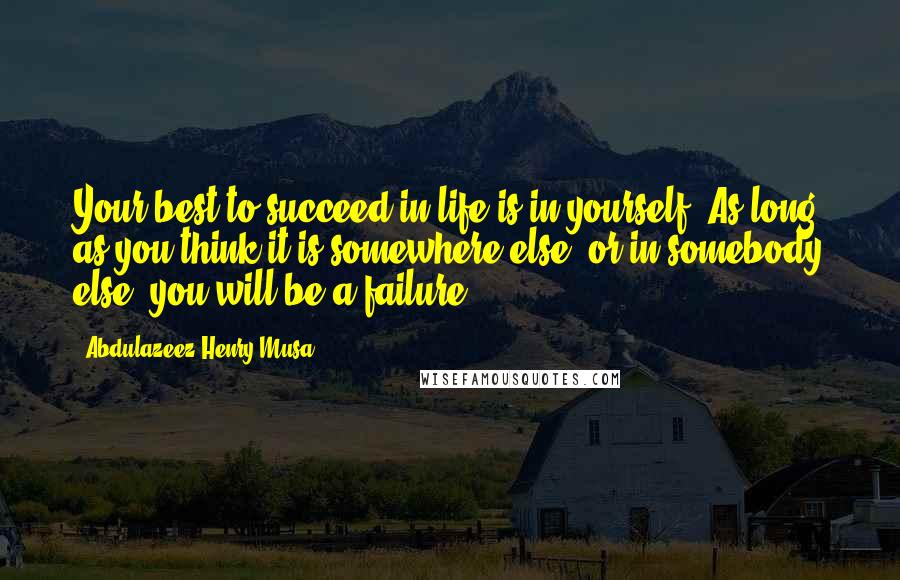 Abdulazeez Henry Musa Quotes: Your best to succeed in life is in yourself. As long as you think it is somewhere else, or in somebody else, you will be a failure".