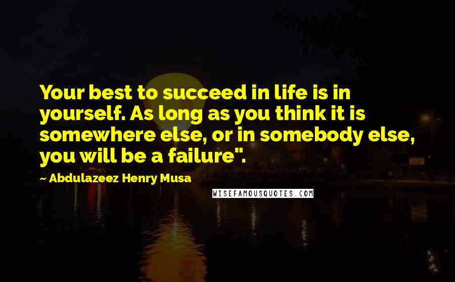 Abdulazeez Henry Musa Quotes: Your best to succeed in life is in yourself. As long as you think it is somewhere else, or in somebody else, you will be a failure".