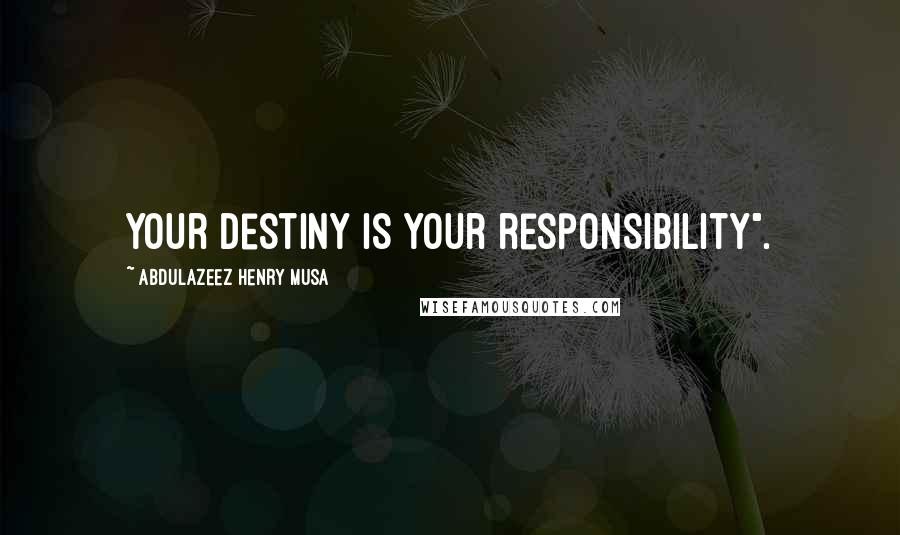 Abdulazeez Henry Musa Quotes: Your destiny is your responsibility".