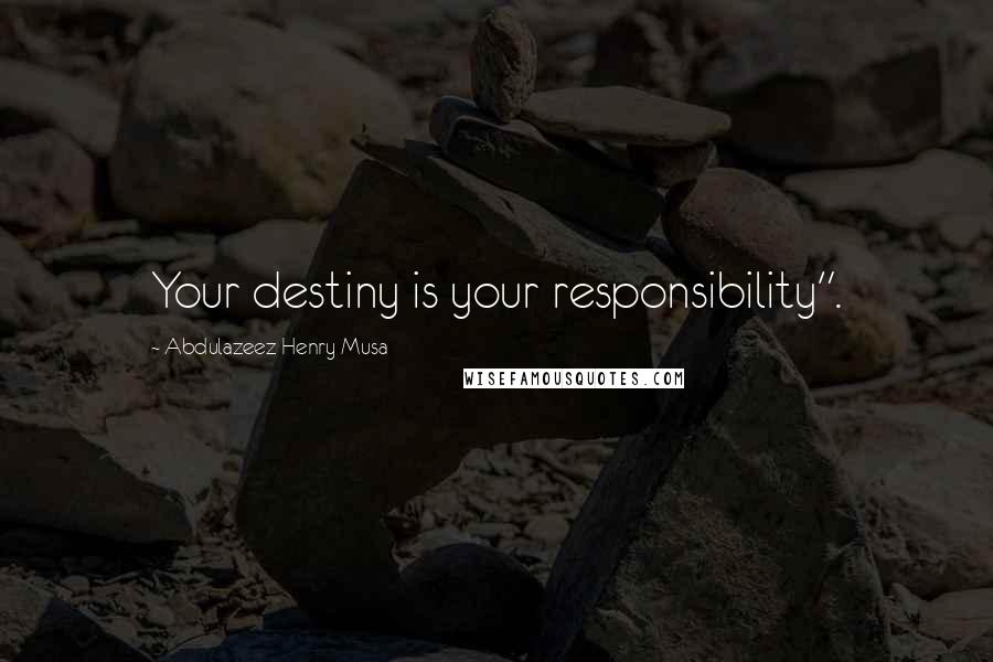 Abdulazeez Henry Musa Quotes: Your destiny is your responsibility".