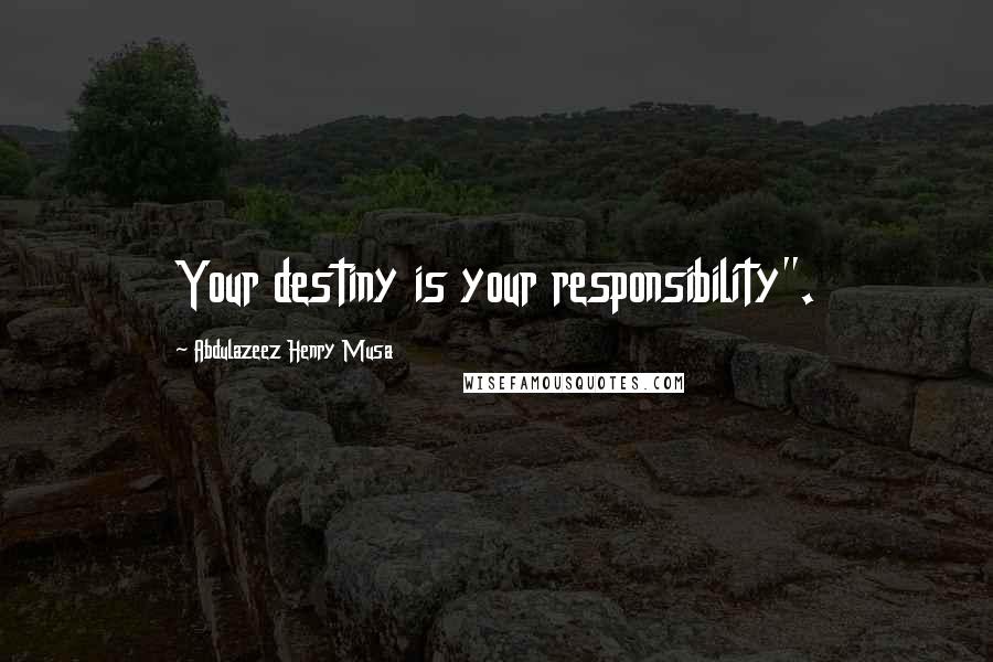 Abdulazeez Henry Musa Quotes: Your destiny is your responsibility".