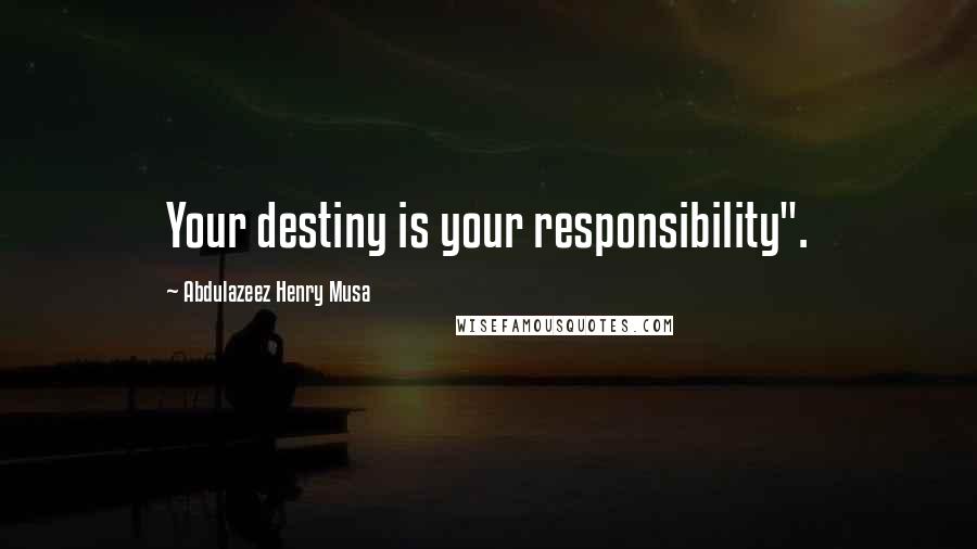 Abdulazeez Henry Musa Quotes: Your destiny is your responsibility".