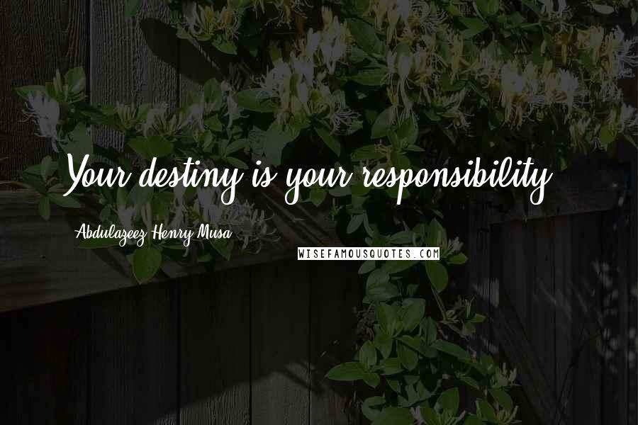 Abdulazeez Henry Musa Quotes: Your destiny is your responsibility".