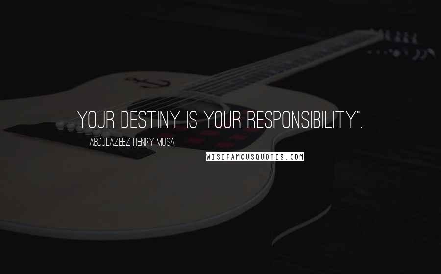 Abdulazeez Henry Musa Quotes: Your destiny is your responsibility".