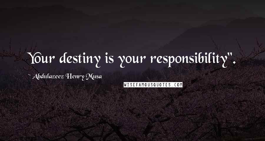 Abdulazeez Henry Musa Quotes: Your destiny is your responsibility".