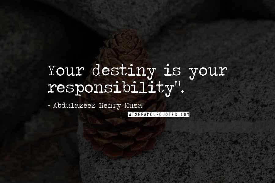 Abdulazeez Henry Musa Quotes: Your destiny is your responsibility".