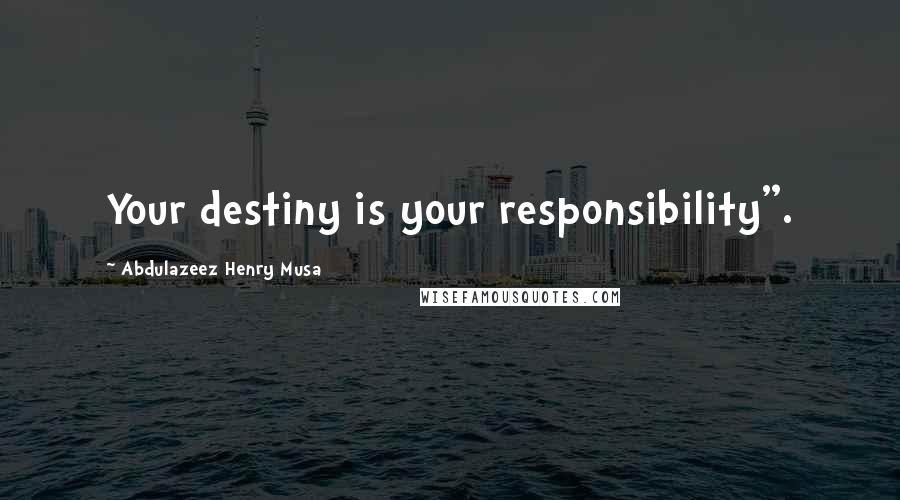 Abdulazeez Henry Musa Quotes: Your destiny is your responsibility".