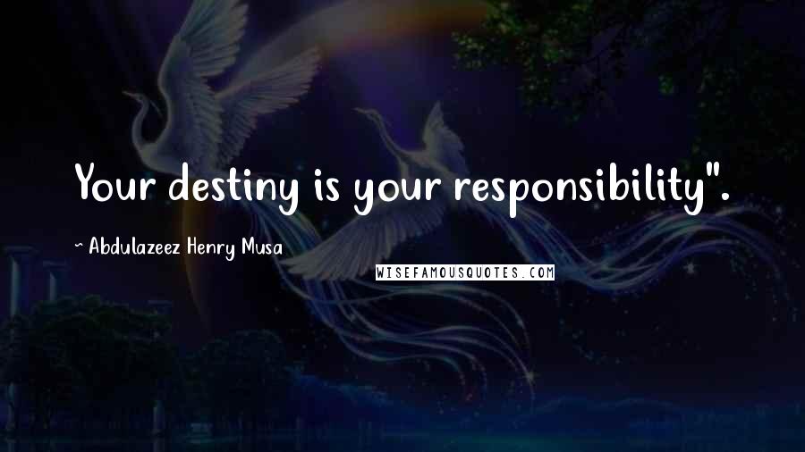 Abdulazeez Henry Musa Quotes: Your destiny is your responsibility".