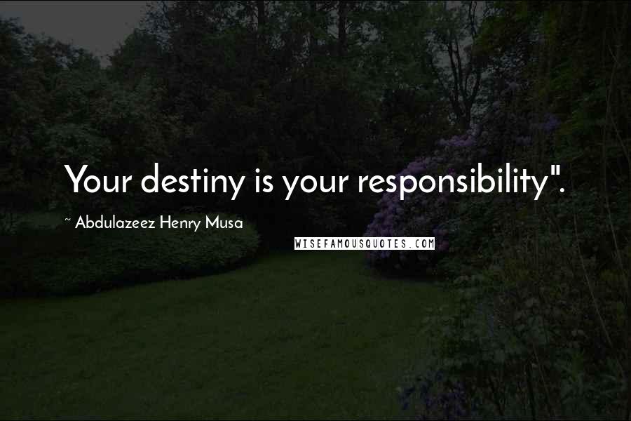 Abdulazeez Henry Musa Quotes: Your destiny is your responsibility".