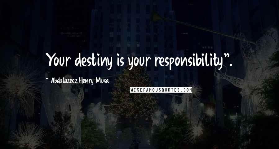 Abdulazeez Henry Musa Quotes: Your destiny is your responsibility".