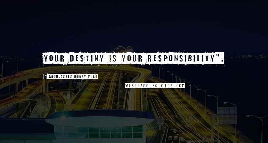 Abdulazeez Henry Musa Quotes: Your destiny is your responsibility".