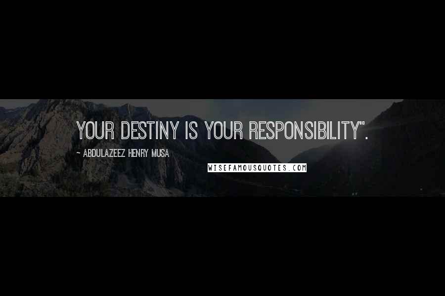 Abdulazeez Henry Musa Quotes: Your destiny is your responsibility".