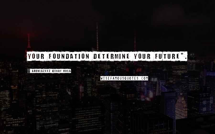 Abdulazeez Henry Musa Quotes: Your foundation determine your future".