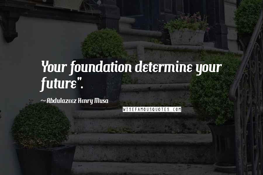 Abdulazeez Henry Musa Quotes: Your foundation determine your future".