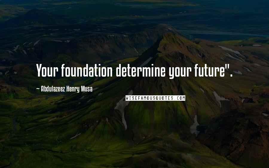 Abdulazeez Henry Musa Quotes: Your foundation determine your future".