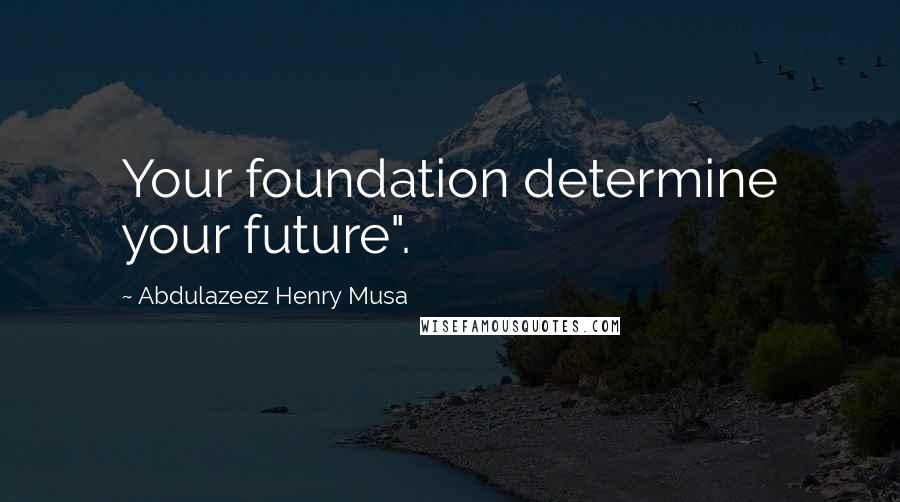 Abdulazeez Henry Musa Quotes: Your foundation determine your future".