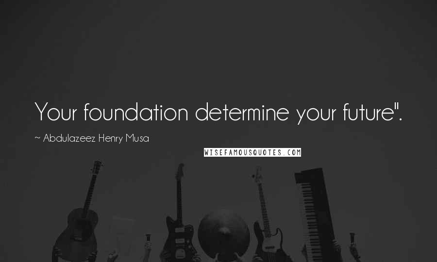 Abdulazeez Henry Musa Quotes: Your foundation determine your future".