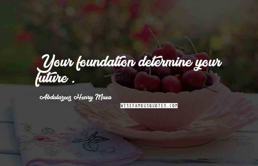 Abdulazeez Henry Musa Quotes: Your foundation determine your future".