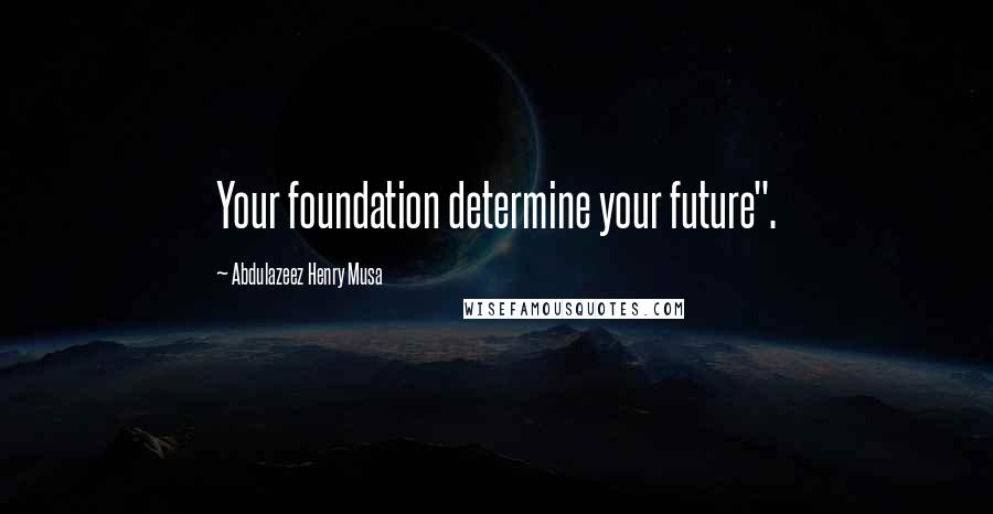 Abdulazeez Henry Musa Quotes: Your foundation determine your future".