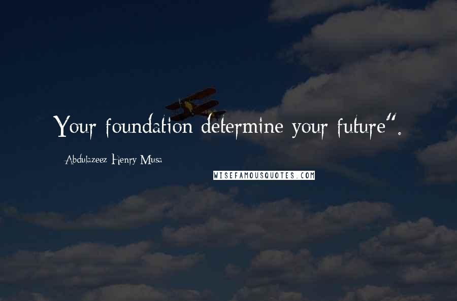 Abdulazeez Henry Musa Quotes: Your foundation determine your future".