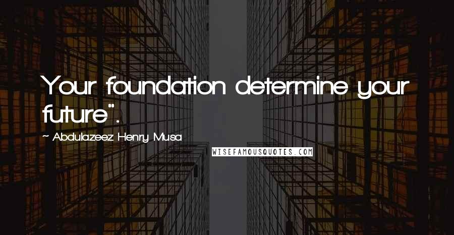 Abdulazeez Henry Musa Quotes: Your foundation determine your future".