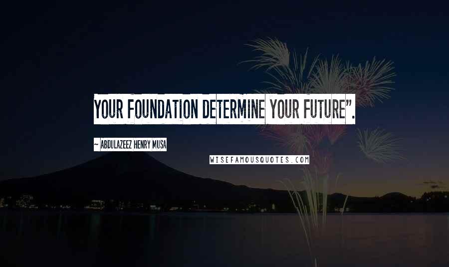 Abdulazeez Henry Musa Quotes: Your foundation determine your future".