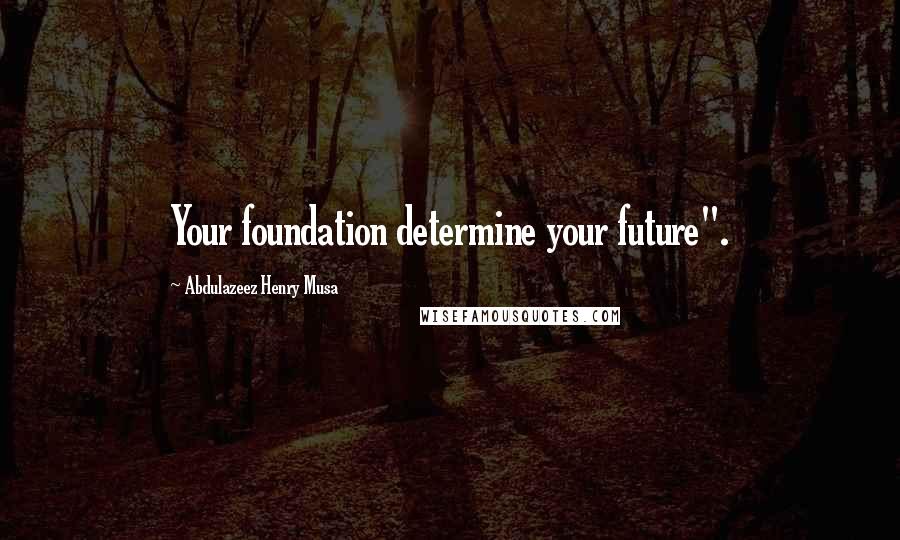 Abdulazeez Henry Musa Quotes: Your foundation determine your future".
