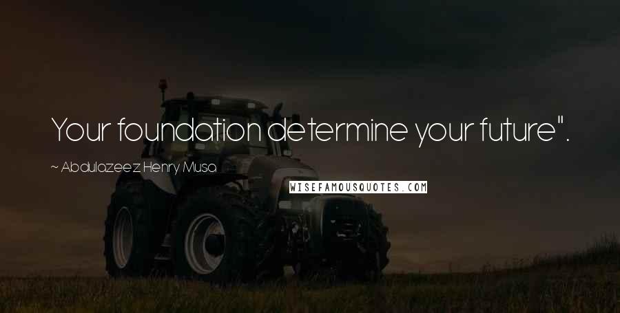 Abdulazeez Henry Musa Quotes: Your foundation determine your future".