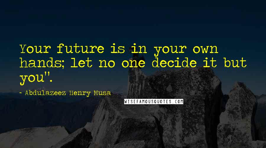 Abdulazeez Henry Musa Quotes: Your future is in your own hands; let no one decide it but you".