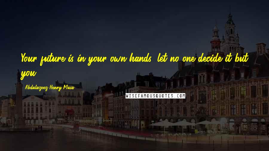 Abdulazeez Henry Musa Quotes: Your future is in your own hands; let no one decide it but you".